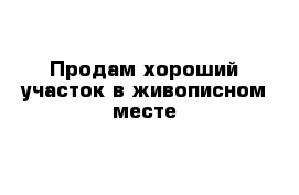 Продам хороший участок в живописном месте